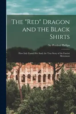The "red" Dragon and the Black Shirts; how Italy Found her Soul; the True Story of the Fascisti Movement