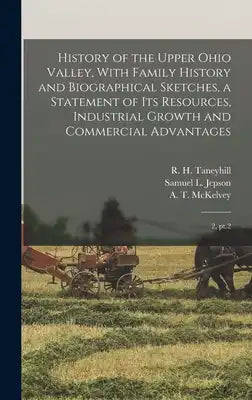History of the Upper Ohio Valley, With Family History and Biographical Sketches, a Statement of its Resources, Industrial Growth and Commercial Advant