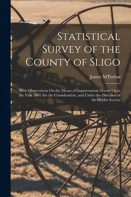 Statistical Survey of the County of Sligo: With Observations On the Means of Improvement; Drawn Up in the Year 1801, for the Consideration, and Under