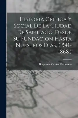 Historia Crítica Y Social De La Ciudad De Santiago, Desde Su Fundacion Hasta Nuestros Dias, (1541-1868.)