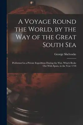 A Voyage Round the World, by the Way of the Great South Sea: Performed in a Private Expedition During the War, Which Broke Out With Spain, in the Year