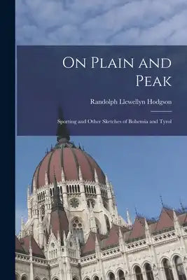 On Plain and Peak: Sporting and Other Sketches of Bohemia and Tyrol