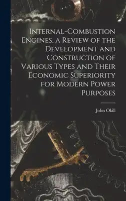Internal-combustion Engines, a Review of the Development and Construction of Various Types and Their Economic Superiority for Modern Power Purposes