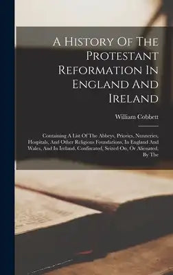 A History Of The Protestant Reformation In England And Ireland: Containing A List Of The Abbeys, Priories, Nunneries, Hospitals, And Other Religious F