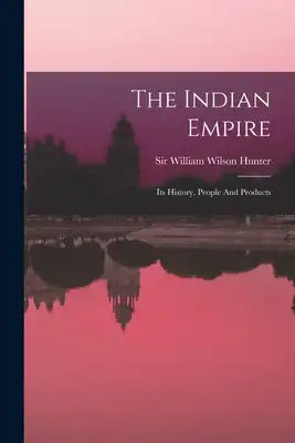 The Indian Empire: Its History, People And Products