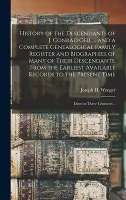 History of the Descendants of J. Conrad Geil ... and a Complete Genealogical Family Register and Biographies of Many of Their Descendants, From the Ea