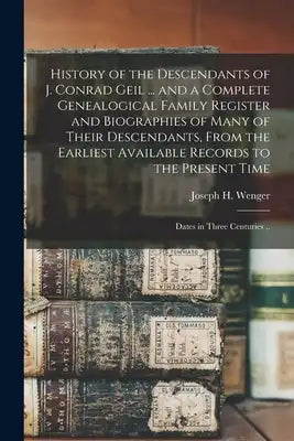 History of the Descendants of J. Conrad Geil ... and a Complete Genealogical Family Register and Biographies of Many of Their Descendants, From the Ea