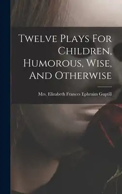 Twelve Plays For Children, Humorous, Wise, And Otherwise