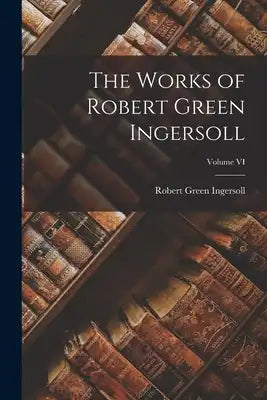 The Works of Robert Green Ingersoll; Volume VI