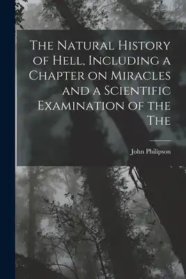 The Natural History of Hell, Including a Chapter on Miracles and a Scientific Examination of the The