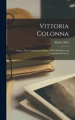 Vittoria Colonna: A Study, With Translations of Some of Her Published and Unpublished Sonnets
