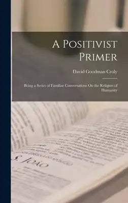 A Positivist Primer: Being a Series of Familiar Conversations On the Religion of Humanity
