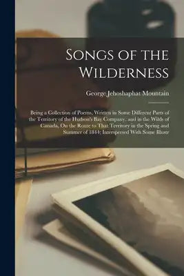 Songs of the Wilderness: Being a Collection of Poems, Written in Some Different Parts of the Territory of the Hudson's Bay Company, and in the