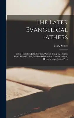 The Later Evangelical Fathers: John Thornton, John Newton, William Cowper, Thomas Scott, Richard Cecil, William Wilberforce, Charles Simeon, Henry Ma