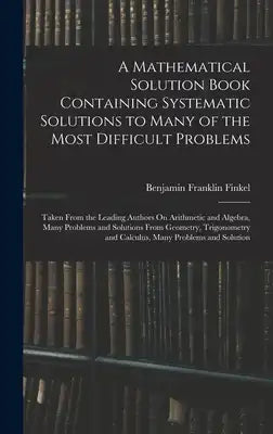 A Mathematical Solution Book Containing Systematic Solutions to Many of the Most Difficult Problems: Taken From the Leading Authors On Arithmetic and