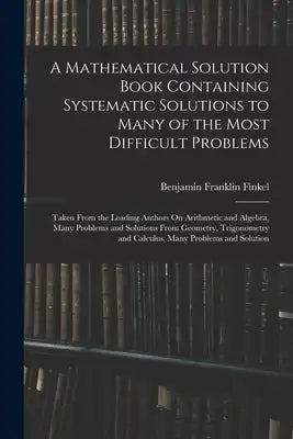 A Mathematical Solution Book Containing Systematic Solutions to Many of the Most Difficult Problems: Taken From the Leading Authors On Arithmetic and