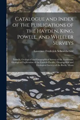 Catalogue and Index of the Publications of the Hayden, King, Powell, and Wheeler Surveys: Namely, Geological and Geographical Survey of the Territorie