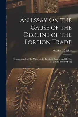 An Essay On the Cause of the Decline of the Foreign Trade: Consequiently of the Value of the Lands of Britain, and On the Means to Restore Both