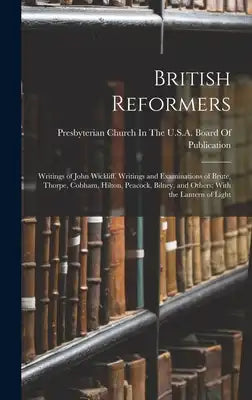 British Reformers: Writings of John Wickliff. Writings and Examinations of Brute, Thorpe, Cobham, Hilton, Peacock, Bilney, and Others; Wi