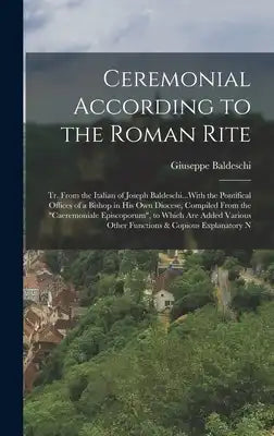 Ceremonial According to the Roman Rite: Tr. From the Italian of Joseph Baldeschi...With the Pontifical Offices of a Bishop in His Own Diocese, Compile