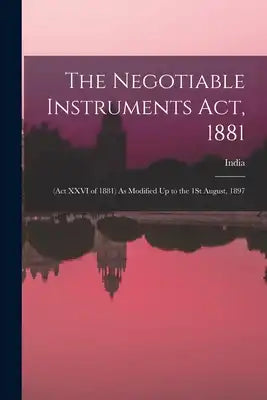 The Negotiable Instruments Act, 1881: (Act XXVI of 1881) As Modified Up to the 1St August, 1897