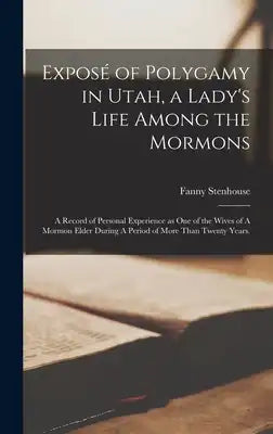 Exposé of Polygamy in Utah, a Lady's Life Among the Mormons: A Record of Personal Experience as one of the Wives of A Mormon Elder During A Period of