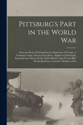 Pittsburg's Part in the World war; Souvenir Book of Stirring Scenes, Departure of Troops, at Training Comps, Liberty Loan Drive, Airplane in Pittsburg