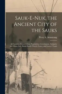 Sauk-e-nuk, the Ancient City of the Sauks: Its Location, Construction, Population, Government, Antiquity and Home Life, Black Hawk's Watch-Tower, and