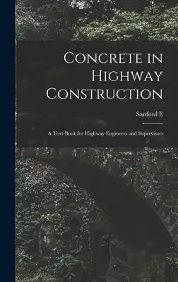 Concrete in Highway Construction: A Text-book for Highway Engineers and Supervisors