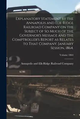 Explanatory Statement by the Annapolis and Elk-Ridge Railroad Company on the Subject of So Much of the Governor's Message and the Comptroller's Report