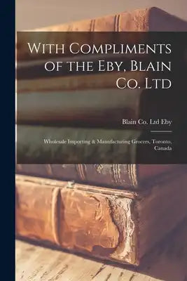 With Compliments of the Eby, Blain Co. Ltd: Wholesale Importing & Manufacturing Grocers, Toronto, Canada