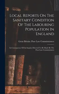 Local Reports On The Sanitary Condition Of The Labouring Population In England: In Consequence Of An Inquiry Directed To Be Made By The Poor Law Commi