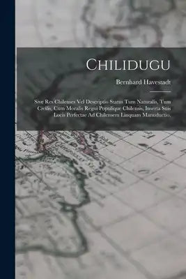 Chilidugu: Sive Res Chilenses Vel Descriptio Status Tum Naturalis, Tum Civilis, Cum Moralis Regni Populique Chilensis, Inserta Su