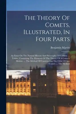 The Theory Of Comets, Illustrated, In Four Parts: An Essay On The Natural History And Philosophy Of Comets .... Tables, Containing The Elements Of The