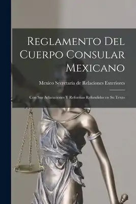 Reglamento del Cuerpo Consular Mexicano: Con sus Aclaraciones y Reformas Refundidas en su Texto