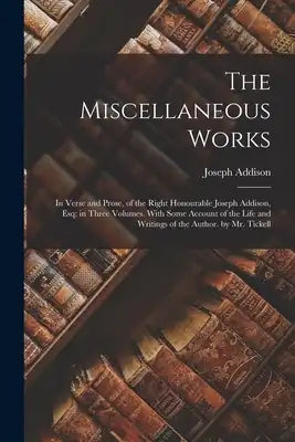 The Miscellaneous Works: In Verse and Prose, of the Right Honourable Joseph Addison, Esq; in Three Volumes. With Some Account of the Life and Writings