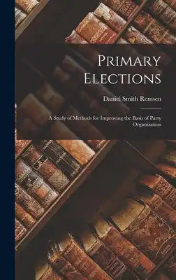 Primary Elections: A Study of Methods for Improving the Basis of Party Organization
