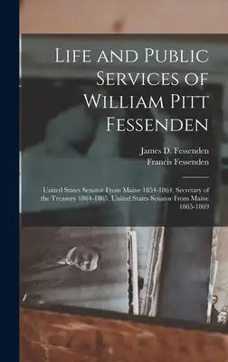 Life and Public Services of William Pitt Fessenden: United States Senator From Maine 1854-1864; Secretary of the Treasury 1864-1865; United States Sen