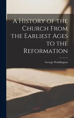 A History of the Church From the Earliest Ages to the Reformation