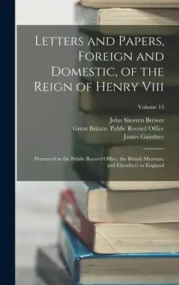 Letters and Papers, Foreign and Domestic, of the Reign of Henry Viii: Preserved in the Public Record Office, the British Museum, and Elsewhere in Engl