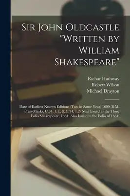 Sir John Oldcastle "written by William Shakespeare"; Date of Earliest Known Editions (two in Same Year) 1600 (B.M. Press-marks, C.34, 1.1., & C.34, 1.