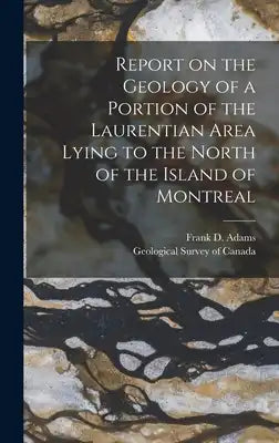 Report on the Geology of a Portion of the Laurentian Area Lying to the North of the Island of Montreal
