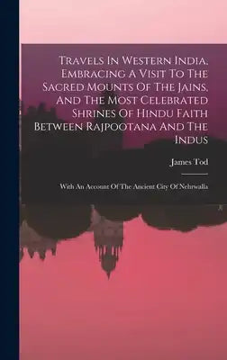 Travels In Western India, Embracing A Visit To The Sacred Mounts Of The Jains, And The Most Celebrated Shrines Of Hindu Faith Between Rajpootana And T