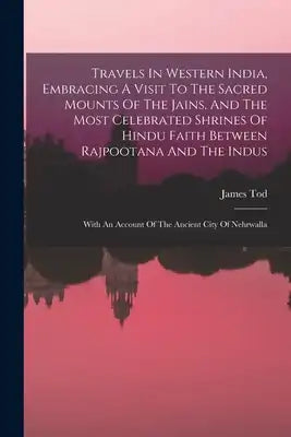 Travels In Western India, Embracing A Visit To The Sacred Mounts Of The Jains, And The Most Celebrated Shrines Of Hindu Faith Between Rajpootana And T