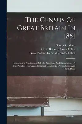 The Census Of Great Britain In 1851: Comprising An Account Of The Numbers And Distribution Of The People, Their Ages, Conjugal Condition, Occupations,