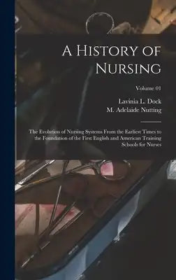 A History of Nursing: The Evolution of Nursing Systems From the Earliest Times to the Foundation of the First English and American Training Schools fo