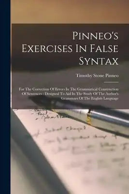 Pinneo's Exercises In False Syntax: For The Correction Of Errors In The Grammatical Construction Of Sentences: Designed To Aid In The Study Of The Aut
