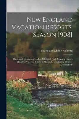 New England Vacation Resorts, [season 1908]: Illustrated, Descriptive: A List Of Hotels And Boarding Houses Reached Via The Boston & Maine R.r., Inclu