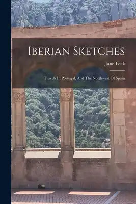 Iberian Sketches: Travels In Portugal, And The Northwest Of Spain