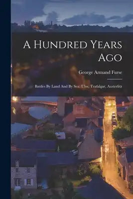 A Hundred Years Ago: Battles By Land And By Sea: Ulm, Trafalgar, Austerlitz